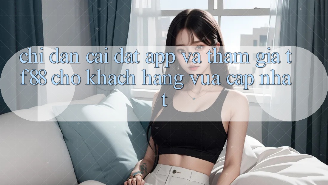 Chỉ dẫn Cài đặt App Và Tham Gia TF88 Cho Khách hàng Vừa cập nhật