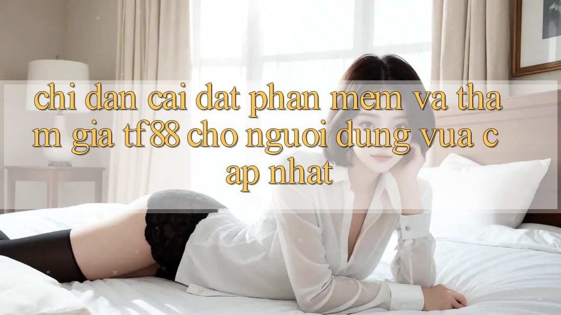 Chỉ dẫn Cài đặt Phần mềm Và Tham Gia TF88 Cho Người dùng Vừa cập nhật
