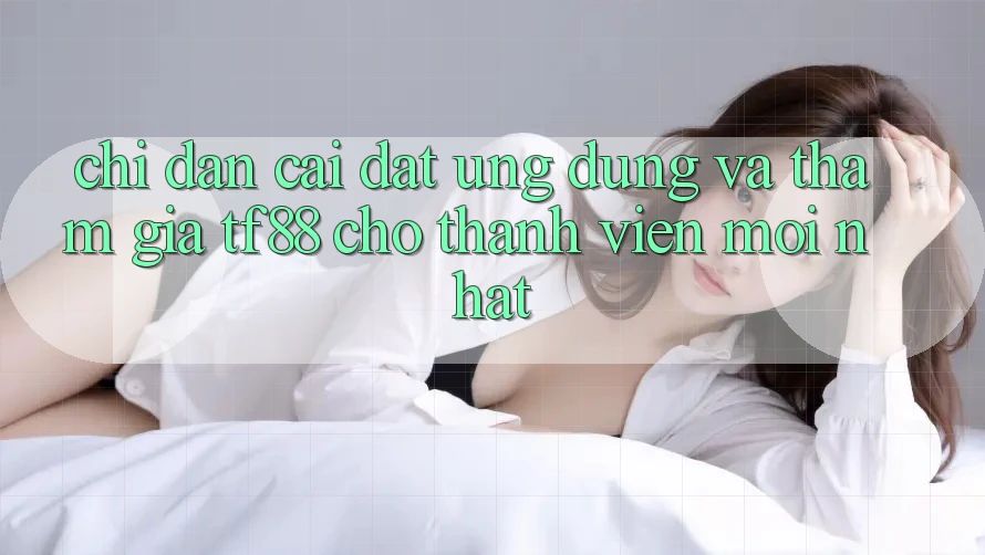 Chỉ dẫn Cài đặt Ứng dụng Và Tham Gia TF88 Cho Thành Viên Mới nhất
