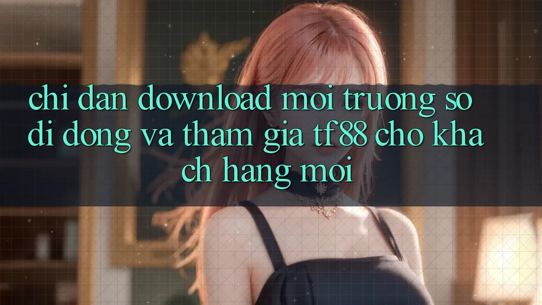 Chỉ dẫn Download Môi trường số di động Và Tham Gia TF88 Cho Khách hàng Mới Chỉ dẫn Download Môi trường số di động Và Tham Gia TF88 Cho Khách hàng Mới