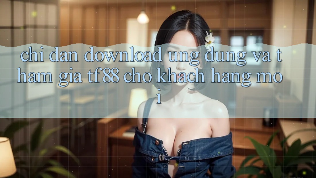 Chỉ dẫn Download Ứng dụng Và Tham Gia TF88 Cho Khách hàng Mới Chỉ dẫn Download Ứng dụng Và Tham Gia TF88 Cho Khách hàng Mới