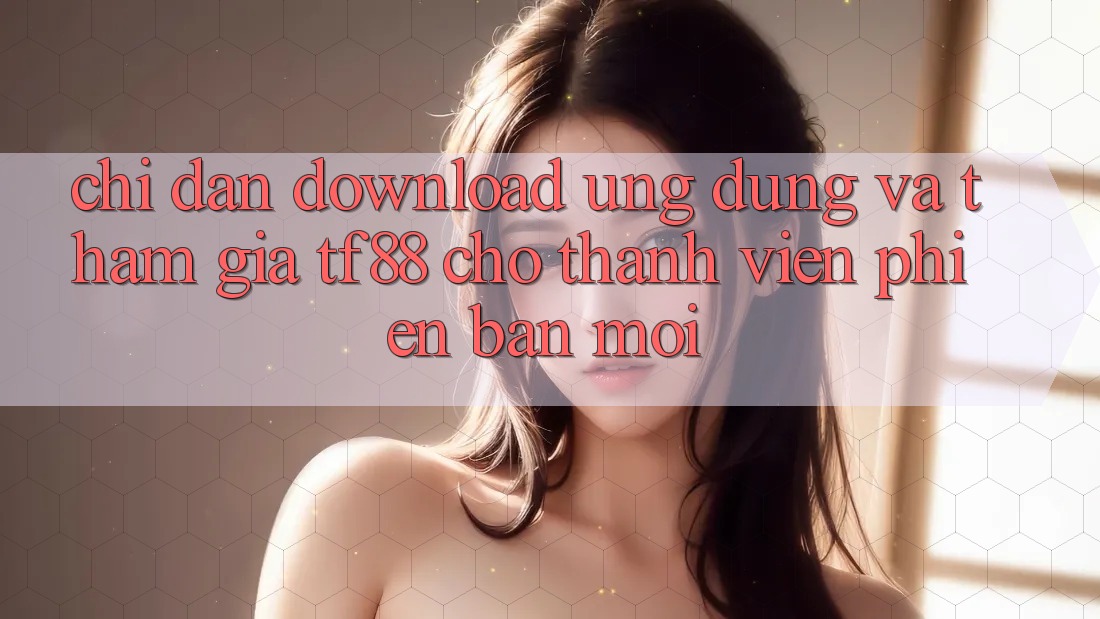 Chỉ dẫn Download Ứng dụng Và Tham Gia TF88 Cho Thành Viên Phiên bản mới Chỉ dẫn Download Ứng dụng Và Tham Gia TF88 Cho Thành Viên Phiên bản mới
