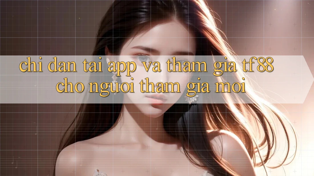 Chỉ dẫn Tải App Và Tham Gia TF88 Cho Người tham gia Mới Chỉ dẫn Tải App Và Tham Gia TF88 Cho Người tham gia Mới