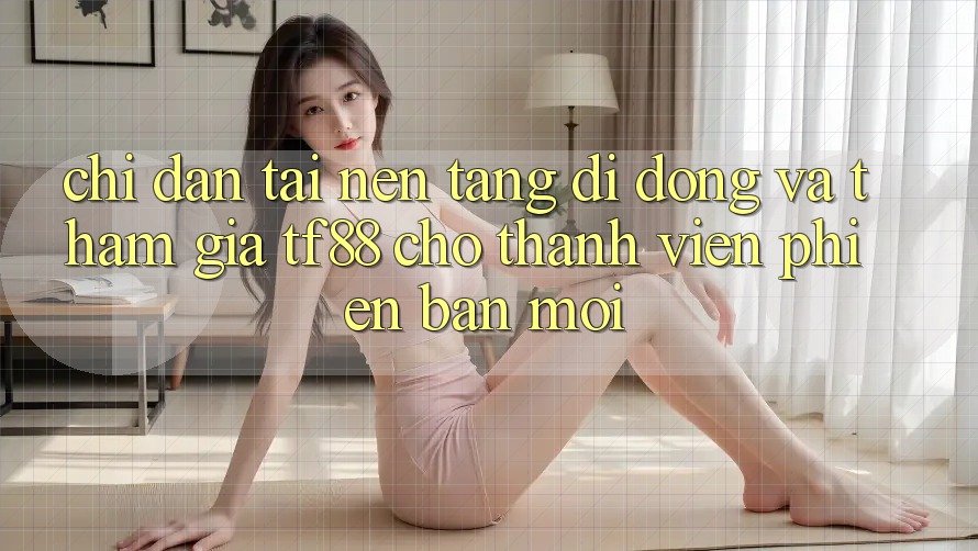 Chỉ dẫn Tải Nền tảng di động Và Tham Gia TF88 Cho Thành Viên Phiên bản mới
