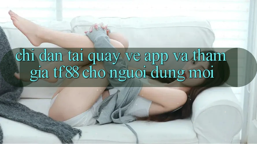 Chỉ dẫn Tải quay về App Và Tham Gia TF88 Cho Người dùng Mới Chỉ dẫn Tải quay về App Và Tham Gia TF88 Cho Người dùng Mới