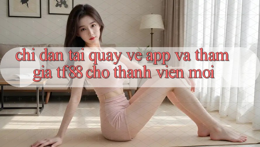 Chỉ dẫn Tải quay về App Và Tham Gia TF88 Cho Thành Viên Mới Chỉ dẫn Tải quay về App Và Tham Gia TF88 Cho Thành Viên Mới