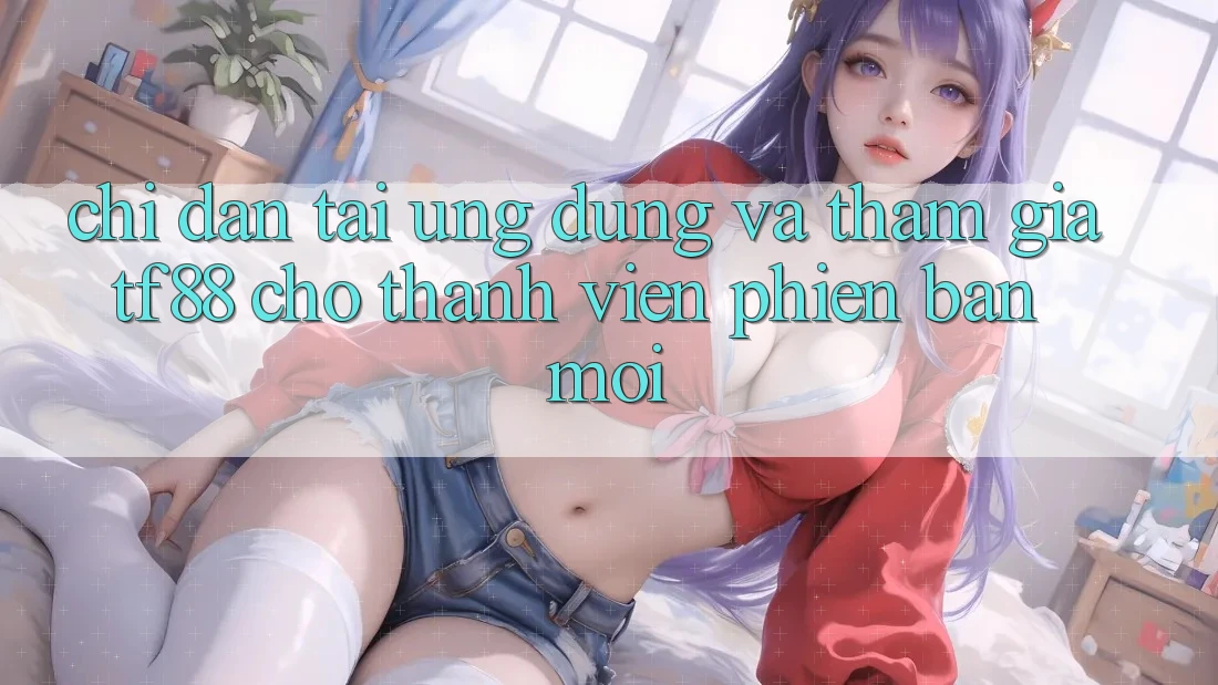 Chỉ dẫn Tải Ứng dụng Và Tham Gia TF88 Cho Thành Viên Phiên bản mới Chỉ dẫn Tải Ứng dụng Và Tham Gia TF88 Cho Thành Viên Phiên bản mới