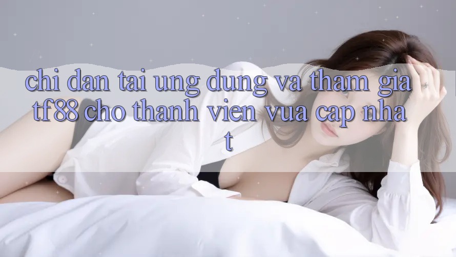 Chỉ dẫn Tải Ứng dụng Và Tham Gia TF88 Cho Thành Viên Vừa cập nhật Chỉ dẫn Tải Ứng dụng Và Tham Gia TF88 Cho Thành Viên Vừa cập nhật