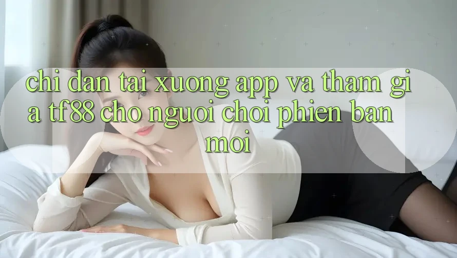 Chỉ dẫn Tải xuống App Và Tham Gia TF88 Cho Người chơi Phiên bản mới