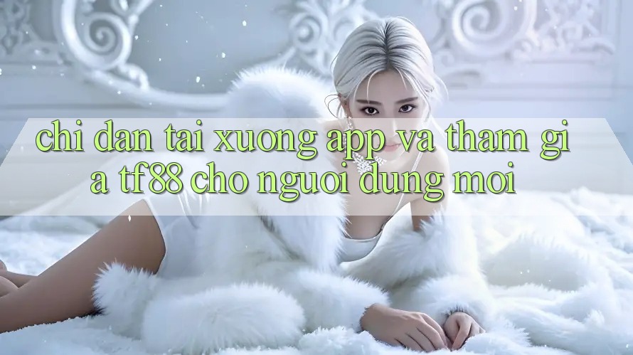 Chỉ dẫn Tải xuống App Và Tham Gia TF88 Cho Người dùng Mới Chỉ dẫn Tải xuống App Và Tham Gia TF88 Cho Người dùng Mới