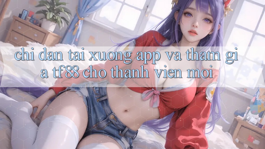 Chỉ dẫn Tải xuống App Và Tham Gia TF88 Cho Thành Viên Mới Chỉ dẫn Tải xuống App Và Tham Gia TF88 Cho Thành Viên Mới