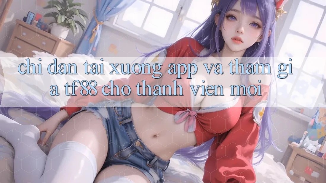Chỉ dẫn Tải xuống App Và Tham Gia TF88 Cho Thành Viên Mới Chỉ dẫn Tải xuống App Và Tham Gia TF88 Cho Thành Viên Mới
