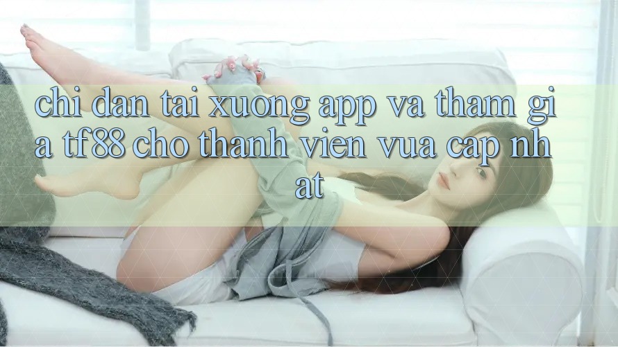 Chỉ dẫn Tải xuống App Và Tham Gia TF88 Cho Thành Viên Vừa cập nhật