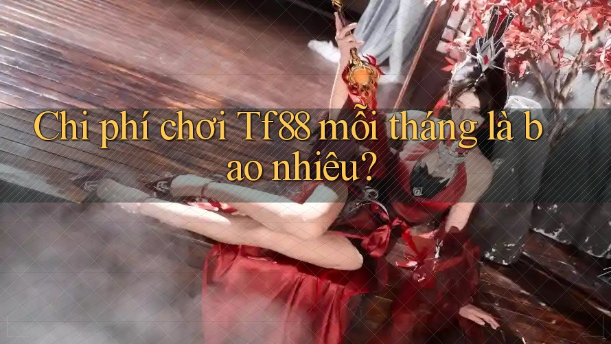 Chi phí chơi Tf88 mỗi tháng là bao nhiêu?