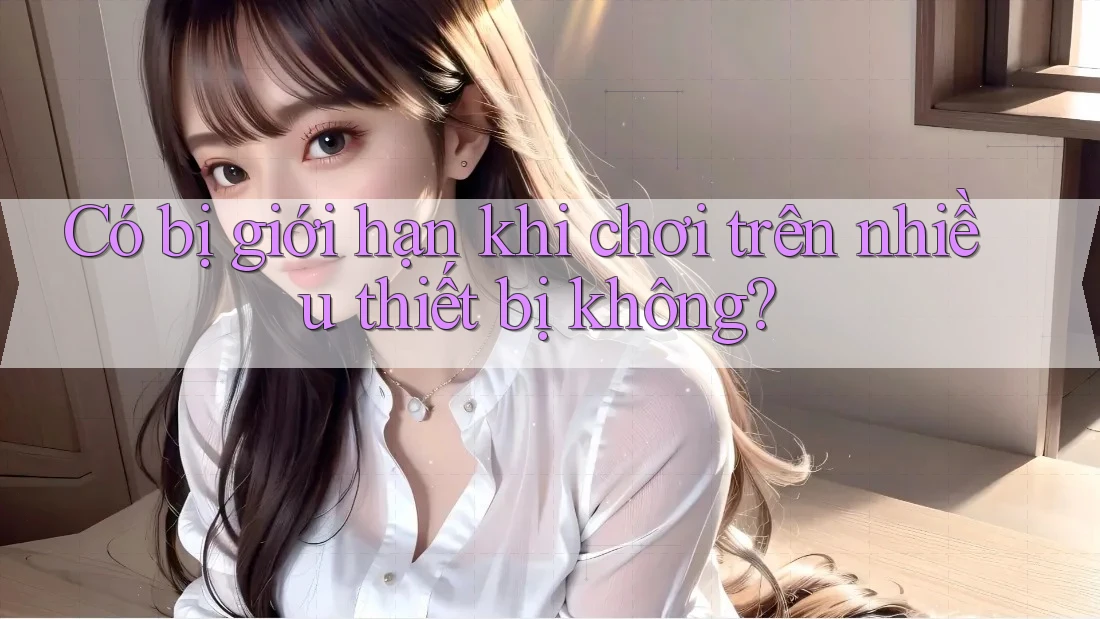 Có bị giới hạn khi chơi trên nhiều thiết bị không? Có bị giới hạn khi chơi trên nhiều thiết bị không?