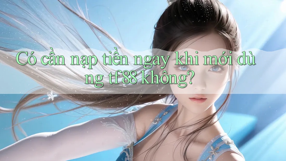 Có cần nạp tiền ngay khi mới dùng tf88 không?