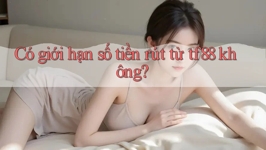 Có giới hạn số tiền rút từ tf88 không? Có giới hạn số tiền rút từ tf88 không?