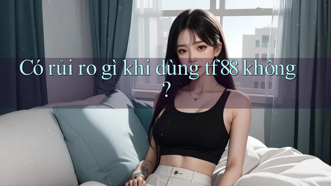 Có rủi ro gì khi dùng tf88 không? Có rủi ro gì khi dùng tf88 không?