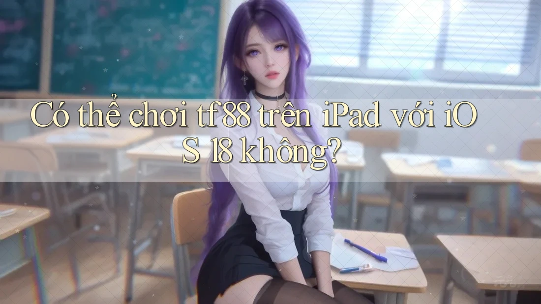 Có thể chơi tf88 trên iPad với iOS 18 không?