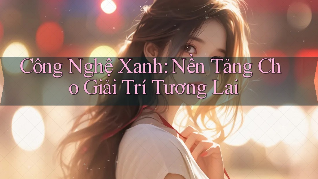 Công Nghệ Xanh: Nền Tảng Cho Giải Trí Tương Lai Công Nghệ Xanh: Nền Tảng Cho Giải Trí Tương Lai