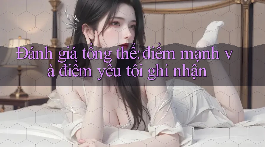 Đánh giá tổng thể: điểm mạnh và điểm yếu tôi ghi nhận Đánh giá tổng thể: điểm mạnh và điểm yếu tôi ghi nhận