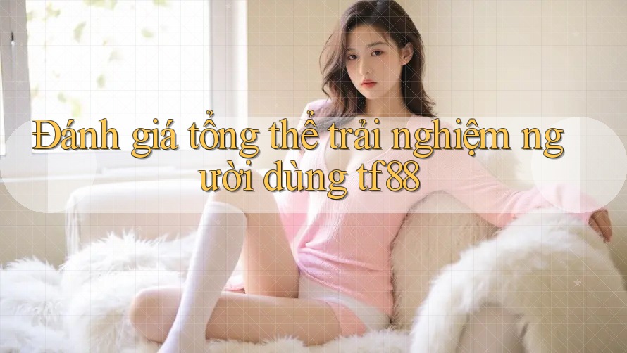 Đánh giá tổng thể trải nghiệm người dùng tf88 Đánh giá tổng thể trải nghiệm người dùng tf88