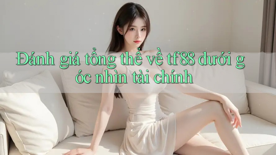 Đánh giá tổng thể về tf88 dưới góc nhìn tài chính Đánh giá tổng thể về tf88 dưới góc nhìn tài chính