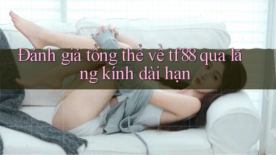 Đánh giá tổng thể về tf88 qua lăng kính dài hạn Đánh giá tổng thể về tf88 qua lăng kính dài hạn