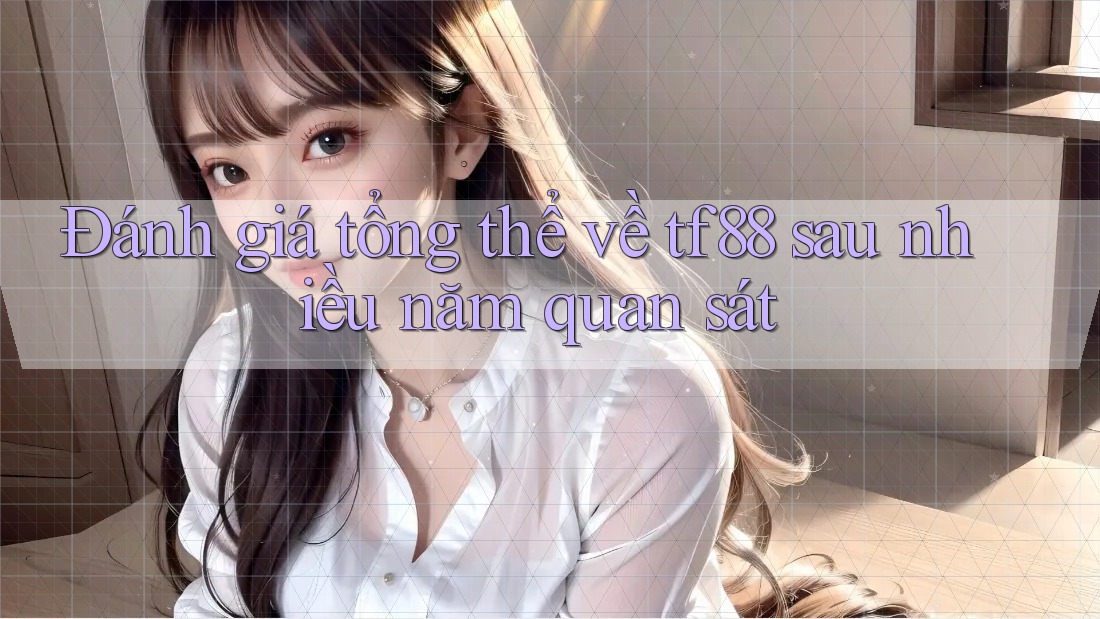 Đánh giá tổng thể về tf88 sau nhiều năm quan sát Đánh giá tổng thể về tf88 sau nhiều năm quan sát