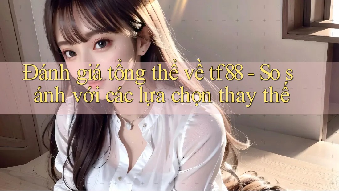 Đánh giá tổng thể về tf88 - So sánh với các lựa chọn thay thế Đánh giá tổng thể về tf88 - So sánh với các lựa chọn thay thế