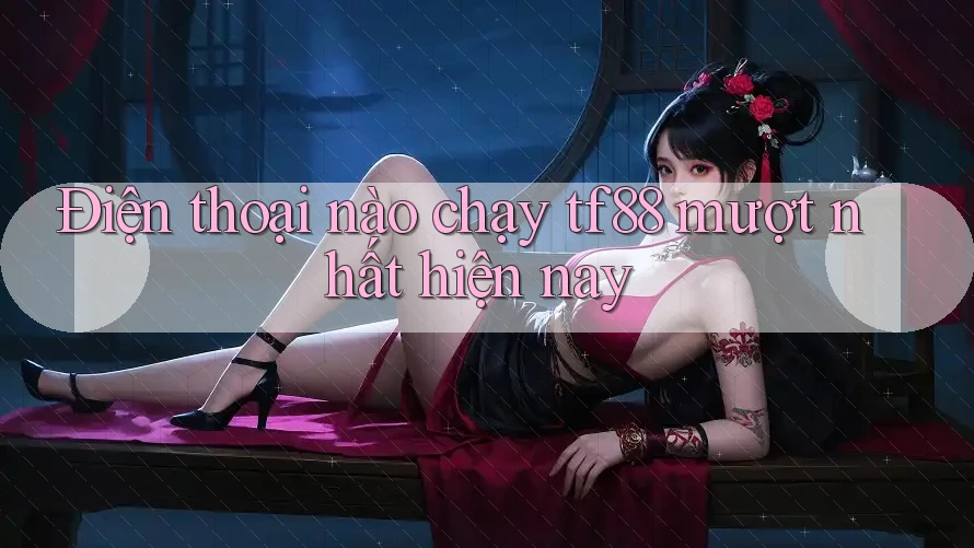 Điện thoại nào chạy tf88 mượt nhất hiện nay Điện thoại nào chạy tf88 mượt nhất hiện nay