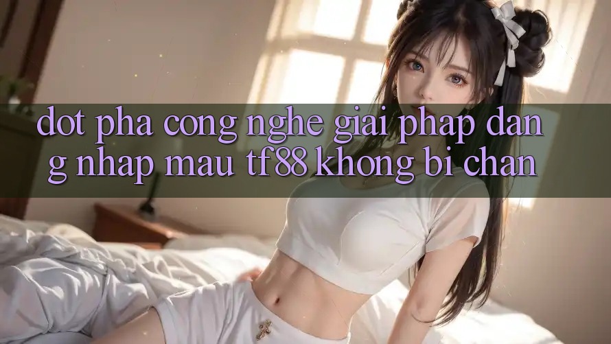 Đột Phá Công Nghệ: Giải Pháp Đăng Nhập Mau TF88 Không Bị Chặn Đột Phá Công Nghệ: Giải Pháp Đăng Nhập Mau TF88 Không Bị Chặn