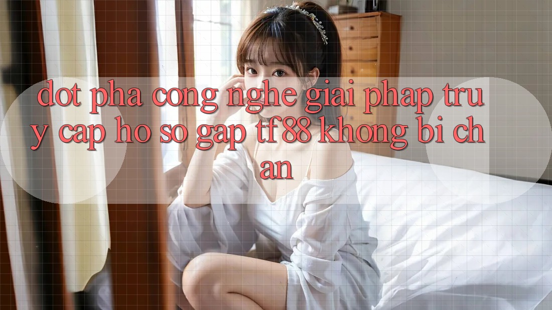 Đột Phá Công Nghệ: Giải Pháp Truy cập hồ sơ Gấp TF88 Không Bị Chặn Đột Phá Công Nghệ: Giải Pháp Truy cập hồ sơ Gấp TF88 Không Bị Chặn