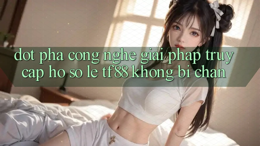 Đột Phá Công Nghệ: Giải Pháp Truy cập hồ sơ Lẹ TF88 Không Bị Chặn Đột Phá Công Nghệ: Giải Pháp Truy cập hồ sơ Lẹ TF88 Không Bị Chặn