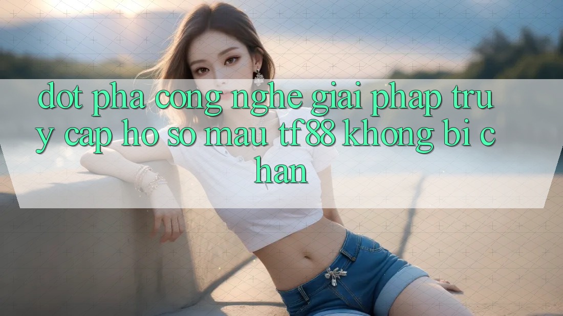 Đột Phá Công Nghệ: Giải Pháp Truy cập hồ sơ Mau TF88 Không Bị Chặn Đột Phá Công Nghệ: Giải Pháp Truy cập hồ sơ Mau TF88 Không Bị Chặn
