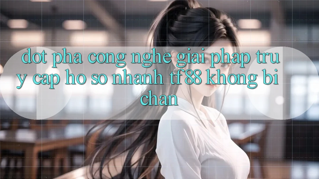 Đột Phá Công Nghệ: Giải Pháp Truy cập hồ sơ Nhanh TF88 Không Bị Chặn Đột Phá Công Nghệ: Giải Pháp Truy cập hồ sơ Nhanh TF88 Không Bị Chặn