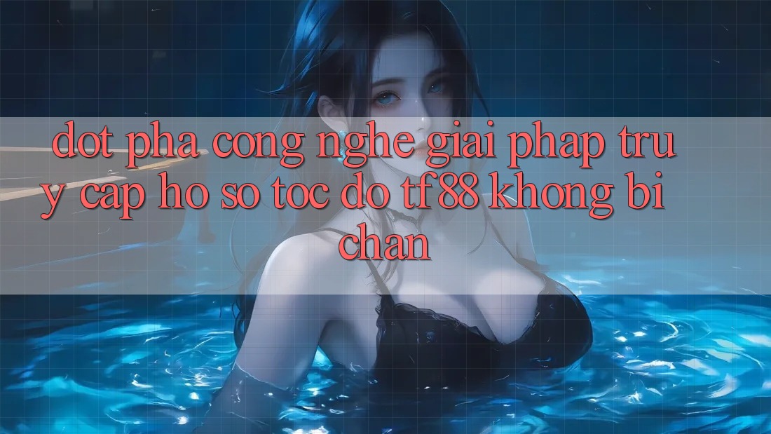 Đột Phá Công Nghệ: Giải Pháp Truy cập hồ sơ Tốc độ TF88 Không Bị Chặn Đột Phá Công Nghệ: Giải Pháp Truy cập hồ sơ Tốc độ TF88 Không Bị Chặn