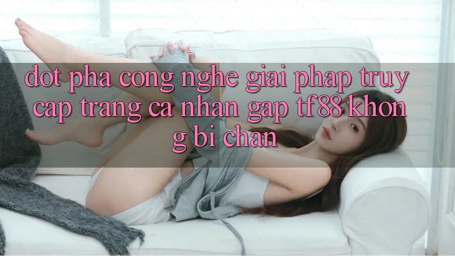 Đột Phá Công Nghệ: Giải Pháp Truy cập trang cá nhân Gấp TF88 Không Bị Chặn