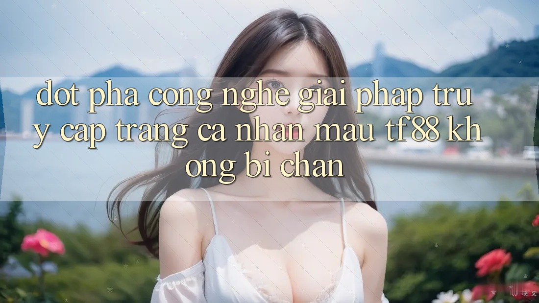 Đột Phá Công Nghệ: Giải Pháp Truy cập trang cá nhân Mau TF88 Không Bị Chặn
