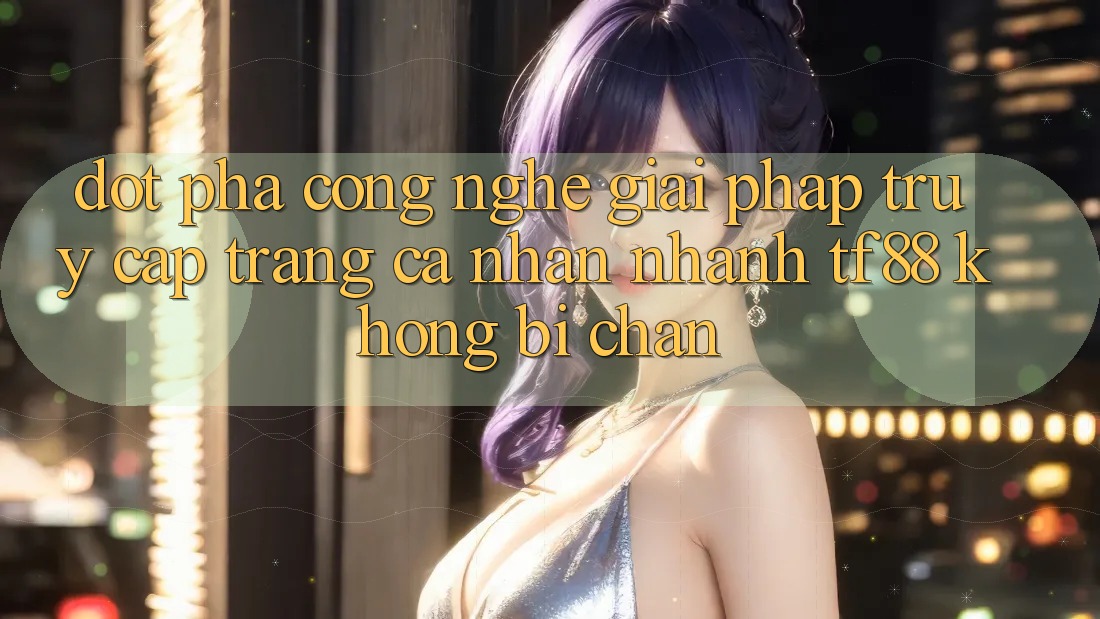 Đột Phá Công Nghệ: Giải Pháp Truy cập trang cá nhân Nhanh TF88 Không Bị Chặn
