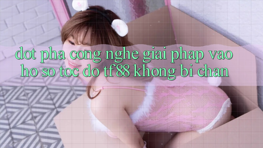 Đột Phá Công Nghệ: Giải Pháp Vào hồ sơ Tốc độ TF88 Không Bị Chặn Đột Phá Công Nghệ: Giải Pháp Vào hồ sơ Tốc độ TF88 Không Bị Chặn