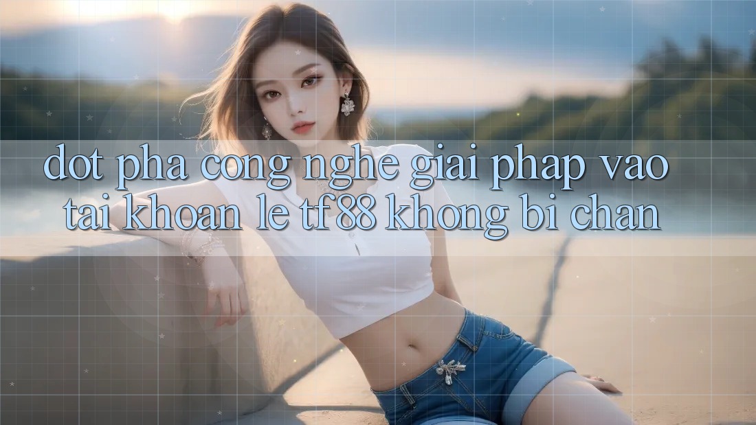 Đột Phá Công Nghệ: Giải Pháp Vào tài khoản Lẹ TF88 Không Bị Chặn Đột Phá Công Nghệ: Giải Pháp Vào tài khoản Lẹ TF88 Không Bị Chặn
