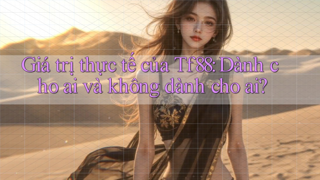 Giá trị thực tế của Tf88: Dành cho ai và không dành cho ai?