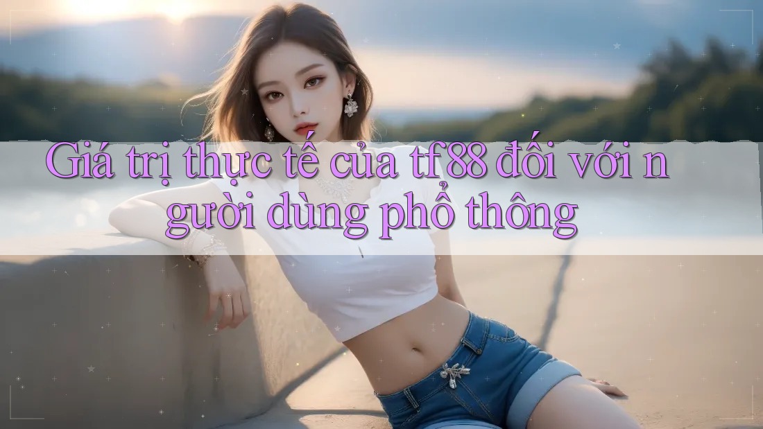 Giá trị thực tế của tf88 đối với người dùng phổ thông