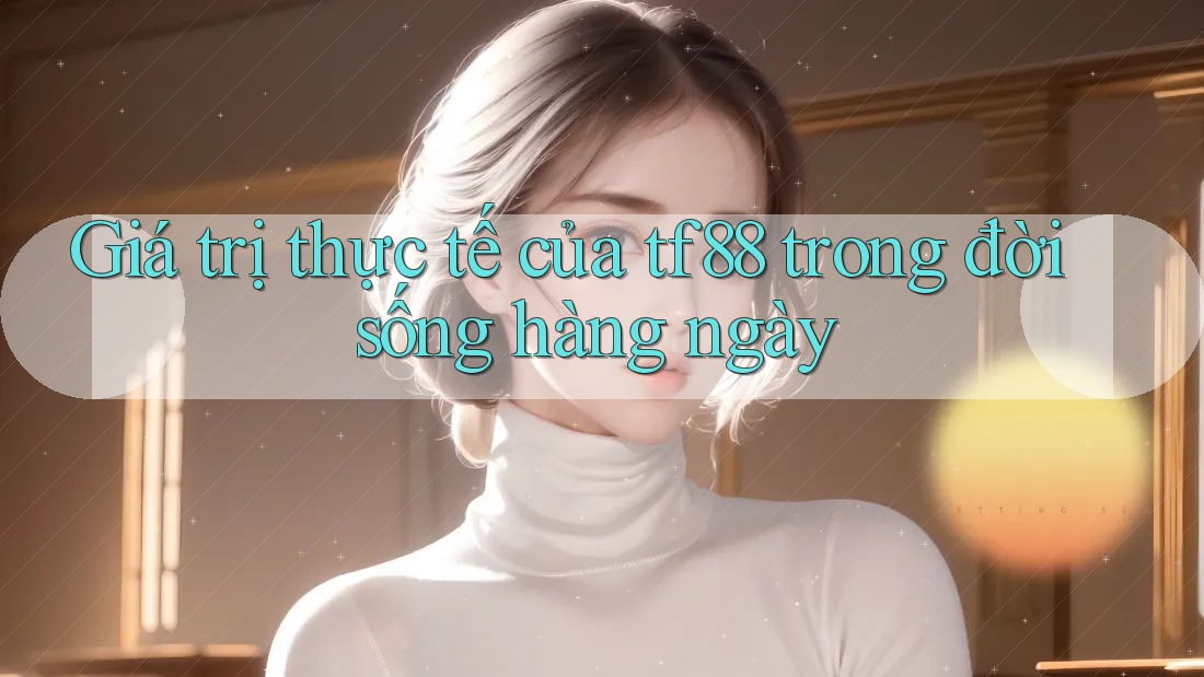 Giá trị thực tế của tf88 trong đời sống hàng ngày