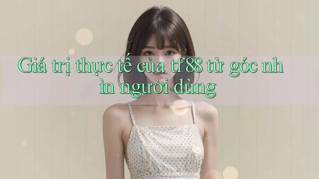 Giá trị thực tế của tf88 từ góc nhìn người dùng