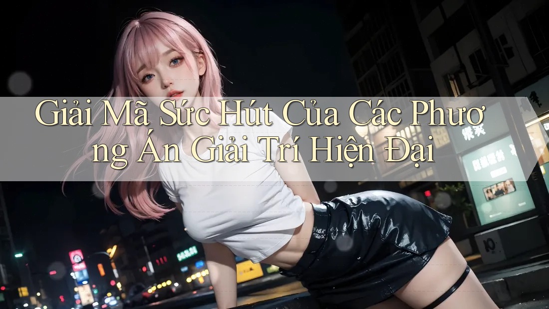 Giải Mã Sức Hút Của Các Phương Án Giải Trí Hiện Đại