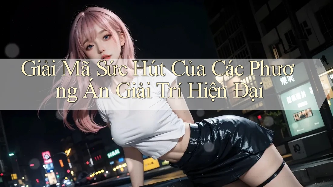 Giải Mã Sức Hút Của Các Phương Án Giải Trí Hiện Đại