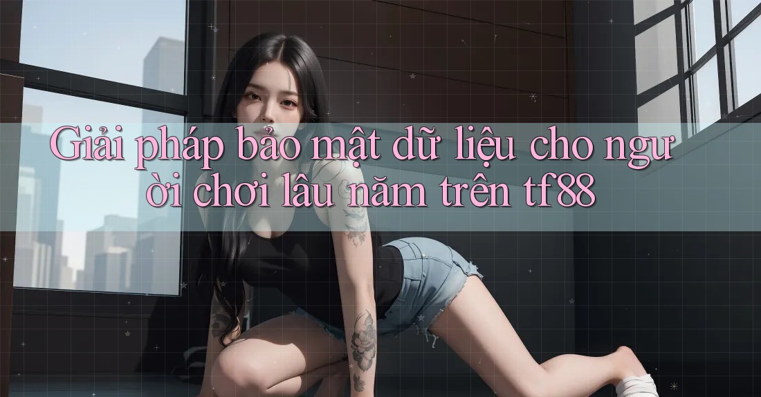 Giải pháp bảo mật dữ liệu cho người chơi lâu năm trên tf88 Giải pháp bảo mật dữ liệu cho người chơi lâu năm trên tf88