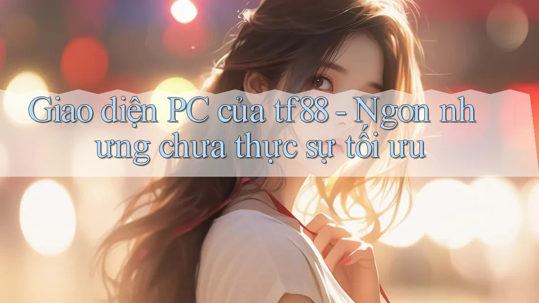 Giao diện PC của tf88 - Ngon nhưng chưa thực sự tối ưu Giao diện PC của tf88 - Ngon nhưng chưa thực sự tối ưu